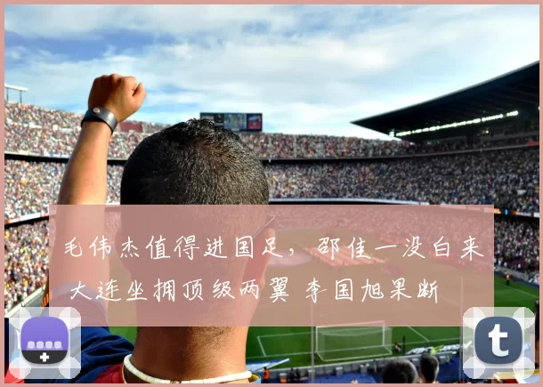 毛伟杰值得进国足，邵佳一没白来 大连坐拥顶级两翼 李国旭果断