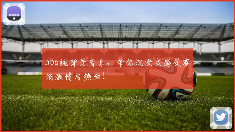 nba纯背景音乐，带你沉浸式感受赛场激情与热血！