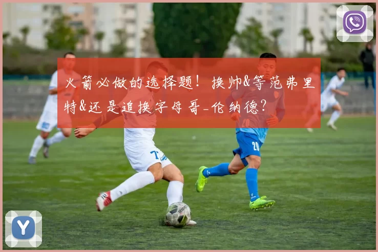 火箭必做的选择题！换帅&等范弗里特&还是追换字母哥_伦纳德？