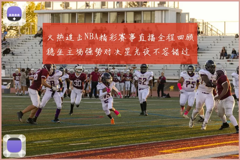 火热追击NBA精彩赛事直播全程回顾稳坐主场强势对决星光夜不容错过
