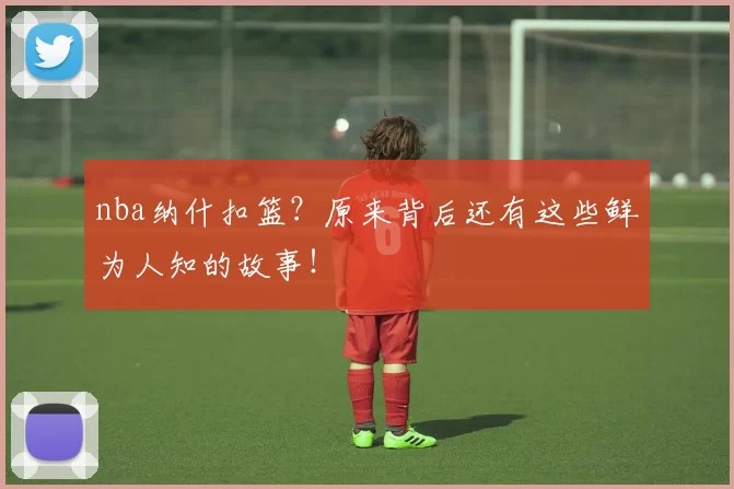 nba纳什扣篮？原来背后还有这些鲜为人知的故事！