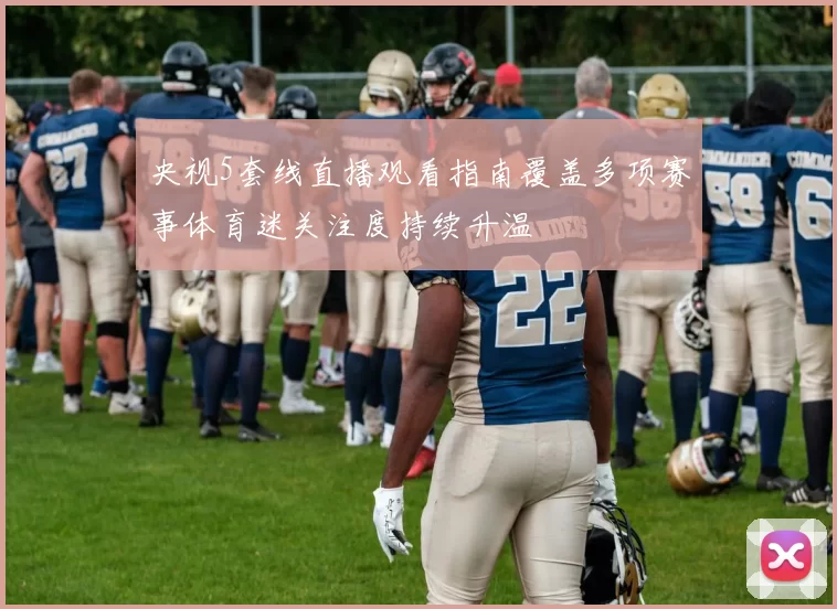 央视5套线直播观看指南覆盖多项赛事体育迷关注度持续升温