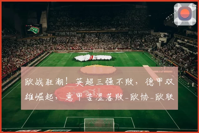 欧战狂潮!英超三强不败,德甲双雄崛起,意甲苦涩落败_欧协_欧联杯_欧冠
