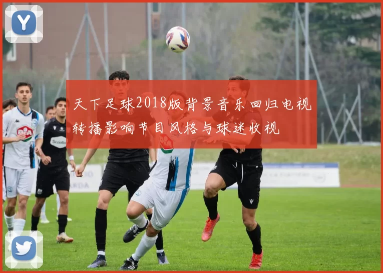 天下足球2018版背景音乐回归电视转播影响节目风格与球迷收视