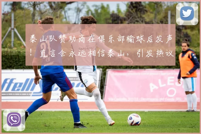 泰山队赞助商在俱乐部输球后发声！直言会永远相信泰山，引发热议