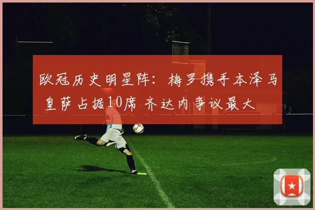 欧冠历史明星阵：梅罗携手本泽马 皇萨占据10席 齐达内争议最大