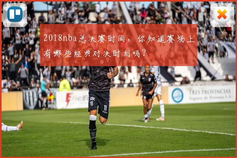 2018nba总决赛时间，你知道赛场上有哪些经典对决时刻吗？