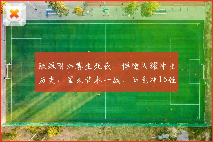 欧冠附加赛生死夜！博德闪耀冲击历史，国米背水一战，马竞冲16强