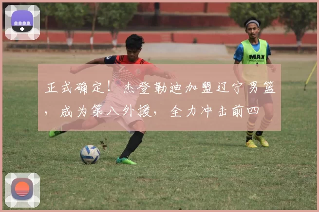 正式确定！杰登勒迪加盟辽宁男篮，成为第八外援，全力冲击前四