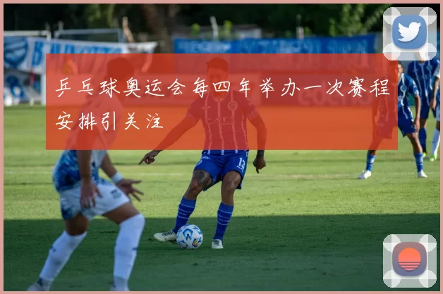 乒乓球奥运会每四年举办一次赛程安排引关注