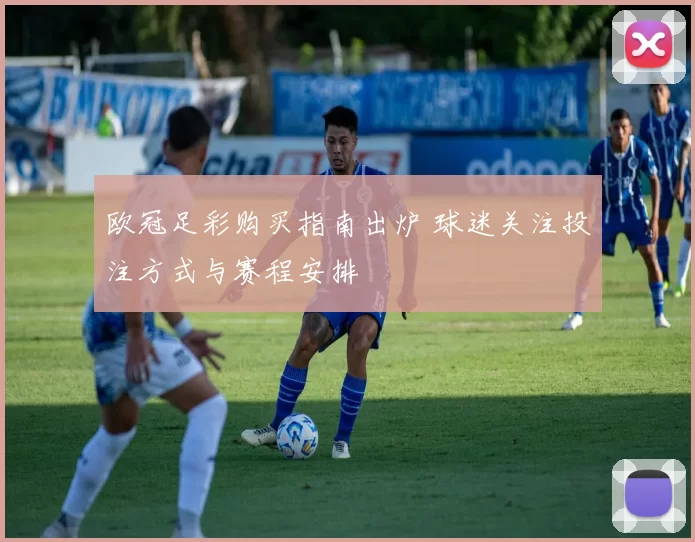 欧冠足彩购买指南出炉 球迷关注投注方式与赛程安排