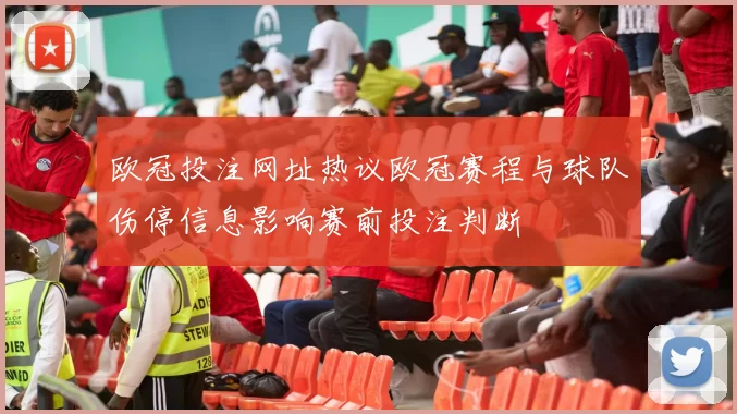 欧冠投注网址热议欧冠赛程与球队伤停信息影响赛前投注判断