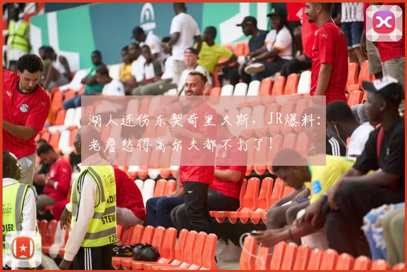 湖人连伤东契奇里夫斯，JR爆料：老詹愁得高尔夫都不打了！