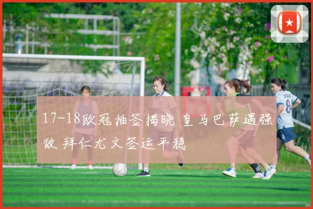 17-18欧冠抽签揭晓 皇马巴萨遇强敌 拜仁尤文签运平稳