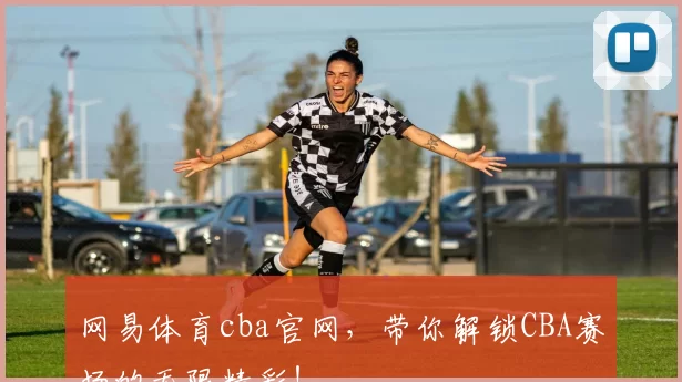 网易体育cba官网，带你解锁CBA赛场的无限精彩！