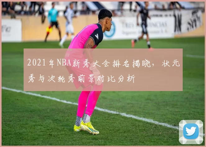 2021年NBA新秀大会排名揭晓，状元秀与次轮秀前景对比分析