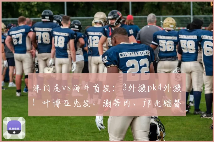 津门虎vs海牛首发:3外援pk4外援!叶博亚先发,谢蒂内、邝兆镭替补