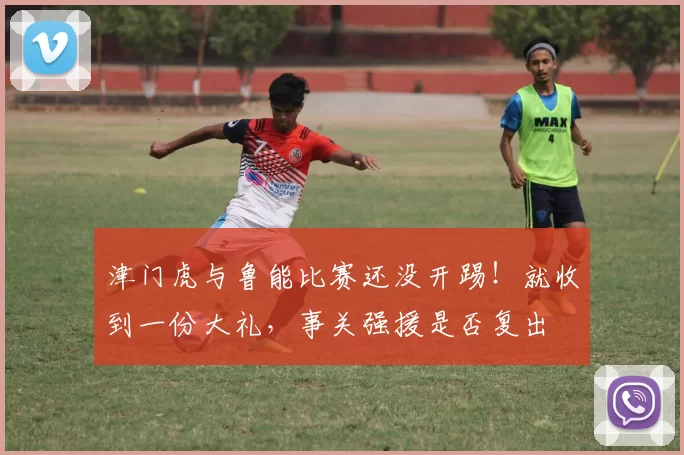 津门虎与鲁能比赛还没开踢！就收到一份大礼，事关强援是否复出