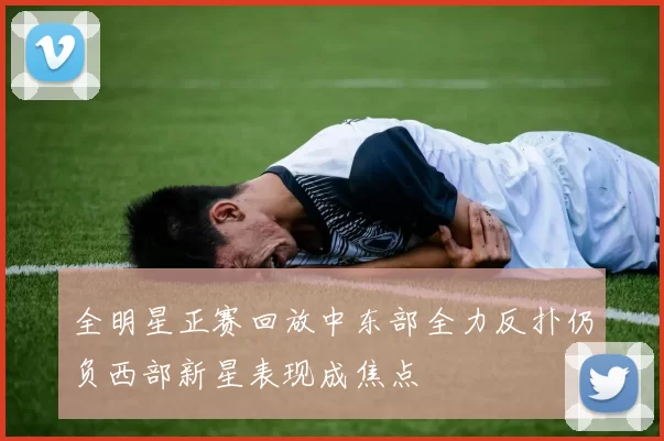 全明星正赛回放中东部全力反扑仍负西部新星表现成焦点