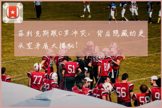 菲利克斯跟c罗冲突，背后隐藏的更衣室矛盾大揭秘！