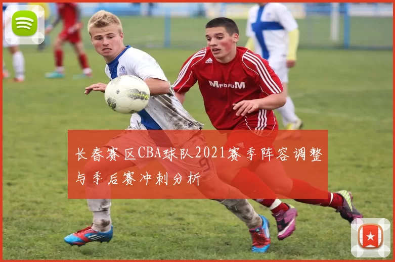 长春赛区CBA球队2021赛季阵容调整与季后赛冲刺分析