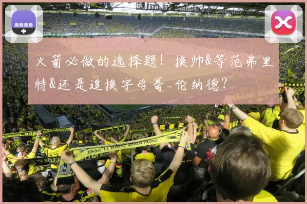 火箭必做的选择题！换帅&等范弗里特&还是追换字母哥_伦纳德？