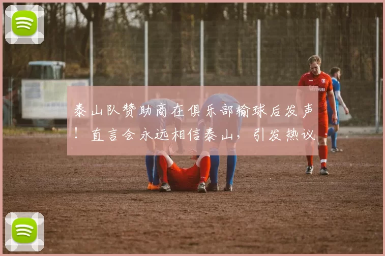 泰山队赞助商在俱乐部输球后发声！直言会永远相信泰山，引发热议